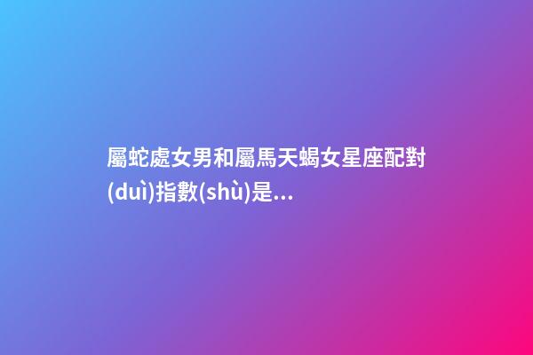 屬蛇處女男和屬馬天蝎女星座配對(duì)指數(shù)是多少