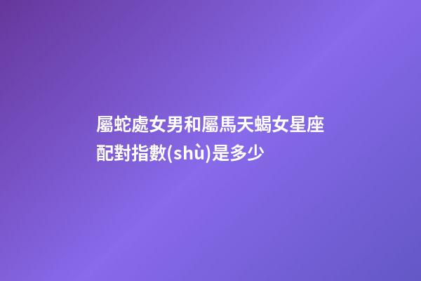 屬蛇處女男和屬馬天蝎女星座配對指數(shù)是多少