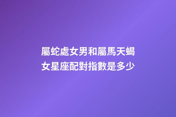 屬蛇處女男和屬馬天蝎女星座配對指數是多少-第1張-星座運勢-玄機派