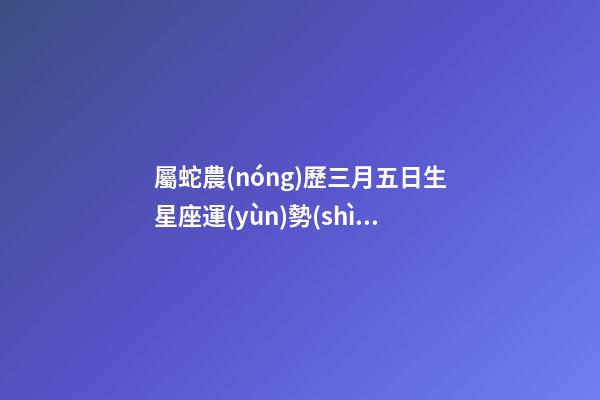 屬蛇農(nóng)歷三月五日生星座運(yùn)勢(shì)