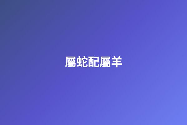 屬蛇配屬羊（屬蛇和屬羊的適合做夫妻嗎）-第1張-星座運勢-玄機派