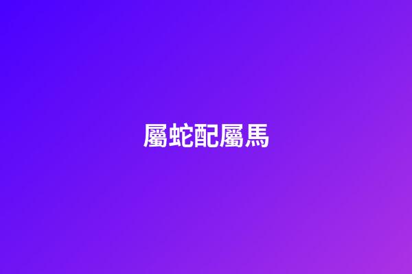 屬蛇配屬馬（蛇馬屬相合還是相克）-第1張-星座運勢-玄機派