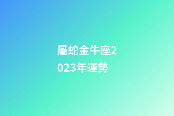 屬蛇金牛座2023年運勢