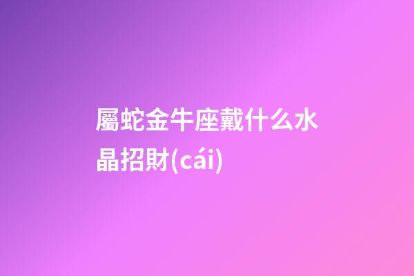 屬蛇金牛座戴什么水晶招財(cái)-第1張-星座運(yùn)勢(shì)-玄機(jī)派