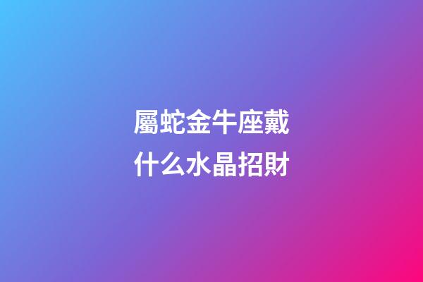 屬蛇金牛座戴什么水晶招財