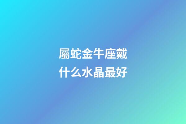 屬蛇金牛座戴什么水晶最好-第1張-星座運勢-玄機派