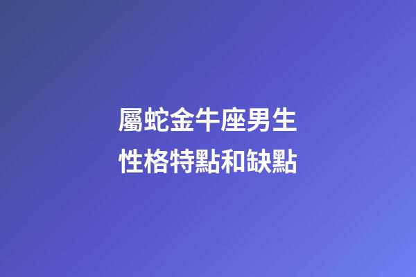 屬蛇金牛座男生性格特點和缺點-第1張-星座運勢-玄機派