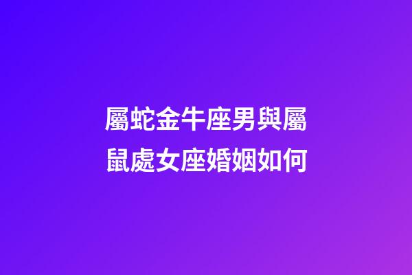 屬蛇金牛座男與屬鼠處女座婚姻如何-第1張-星座運(yùn)勢(shì)-玄機(jī)派