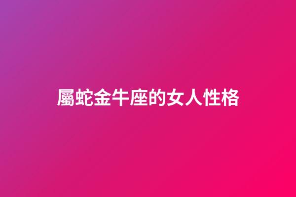 屬蛇金牛座的女人性格-第1張-星座運勢-玄機派