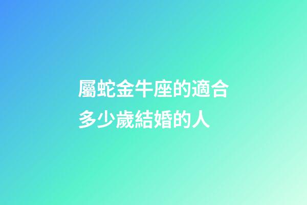 屬蛇金牛座的適合多少歲結婚的人-第1張-星座運勢-玄機派