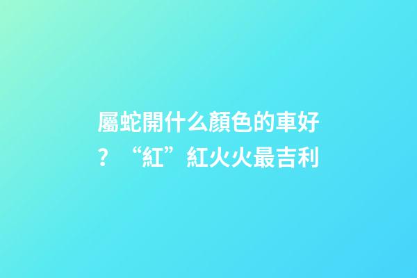 屬蛇開什么顏色的車好？“紅”紅火火最吉利