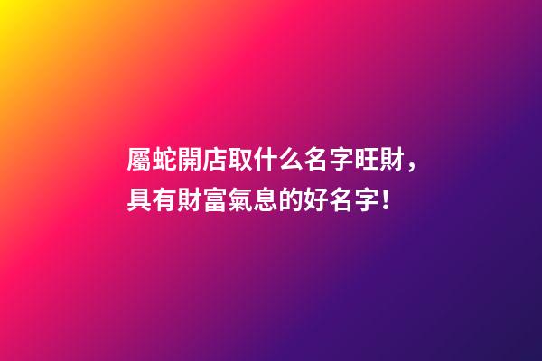 屬蛇開店取什么名字旺財，具有財富氣息的好名字！-第1張-店鋪起名-玄機派