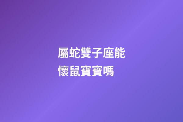 屬蛇雙子座能懷鼠寶寶嗎