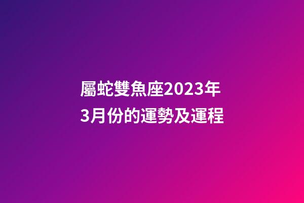 屬蛇雙魚座2023年3月份的運勢及運程-第1張-星座運勢-玄機派