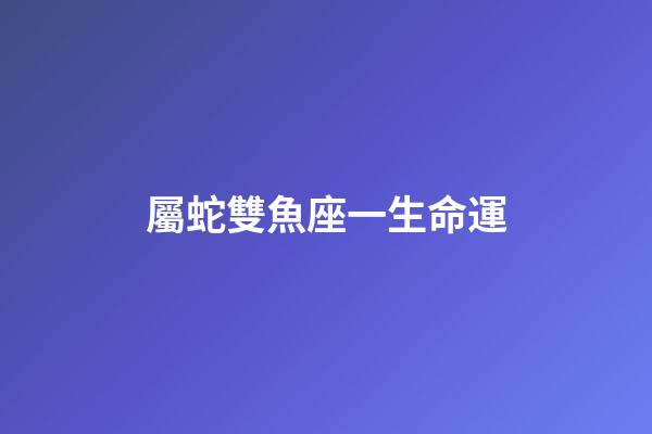 屬蛇雙魚座一生命運-第1張-星座運勢-玄機派