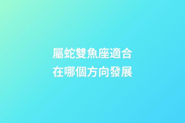 屬蛇雙魚座適合在哪個方向發展-第1張-星座運勢-玄機派