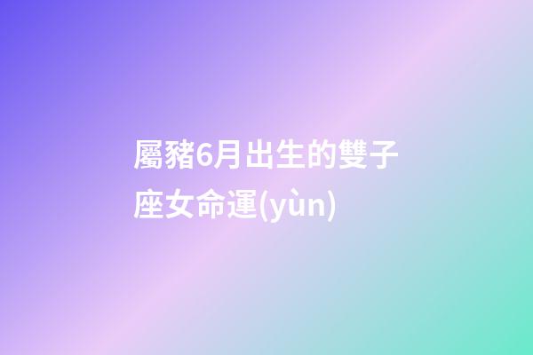 屬豬6月出生的雙子座女命運(yùn)-第1張-星座運(yùn)勢-玄機(jī)派