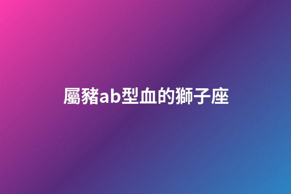 屬豬ab型血的獅子座-第1張-星座運勢-玄機派