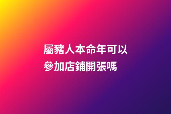 屬豬人本命年可以參加店鋪開張嗎