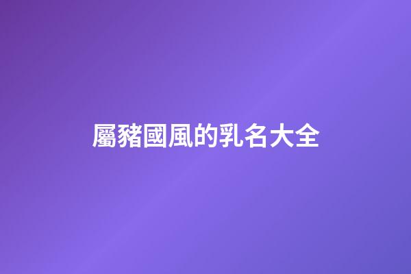 屬豬國風的乳名大全