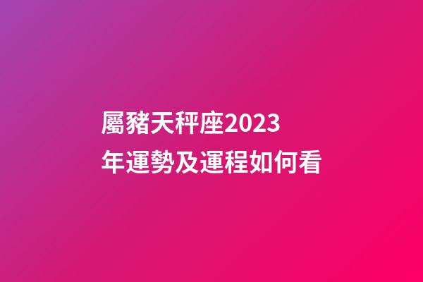 屬豬天秤座2023年運勢及運程如何看