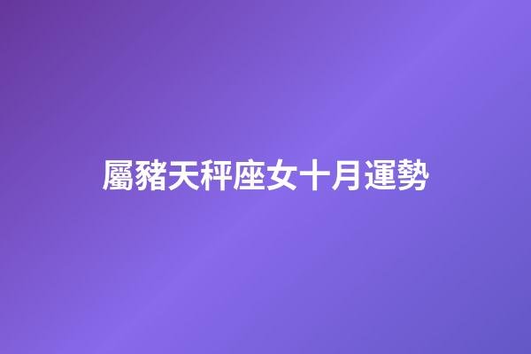 屬豬天秤座女十月運勢-第1張-星座運勢-玄機派