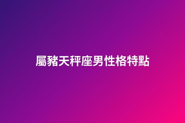 屬豬天秤座男性格特點-第1張-星座運勢-玄機派