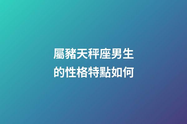 屬豬天秤座男生的性格特點如何-第1張-星座運勢-玄機派