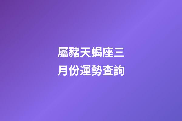 屬豬天蝎座三月份運勢查詢-第1張-星座運勢-玄機派