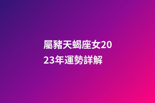 屬豬天蝎座女2023年運勢詳解-第1張-星座運勢-玄機(jī)派