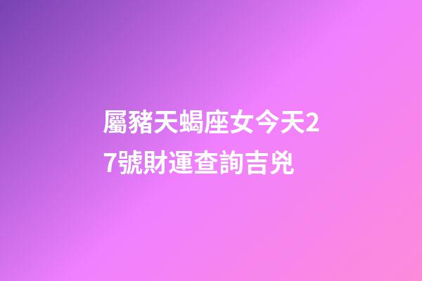 屬豬天蝎座女今天27號財運查詢吉兇-第1張-星座運勢-玄機派