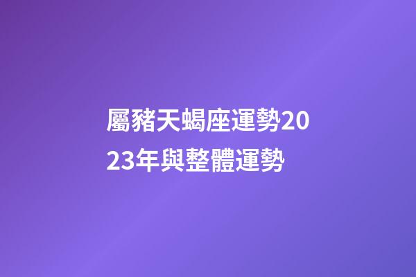 屬豬天蝎座運勢2023年與整體運勢-第1張-星座運勢-玄機派