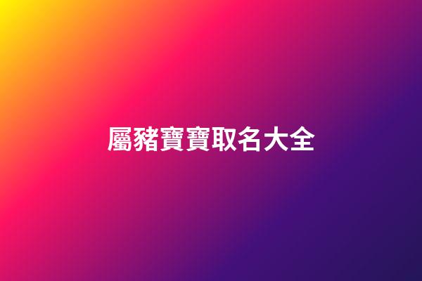 屬豬寶寶取名大全(屬豬寶寶取名2023)-第1張-寶寶起名-玄機派