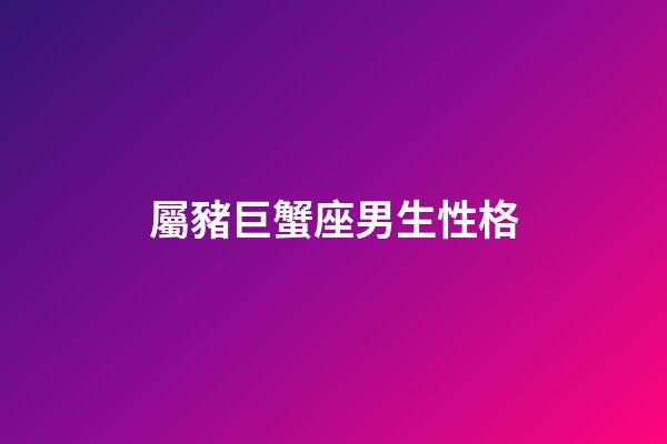 屬豬巨蟹座男生性格-第1張-星座運勢-玄機派