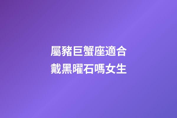 屬豬巨蟹座適合戴黑曜石嗎女生