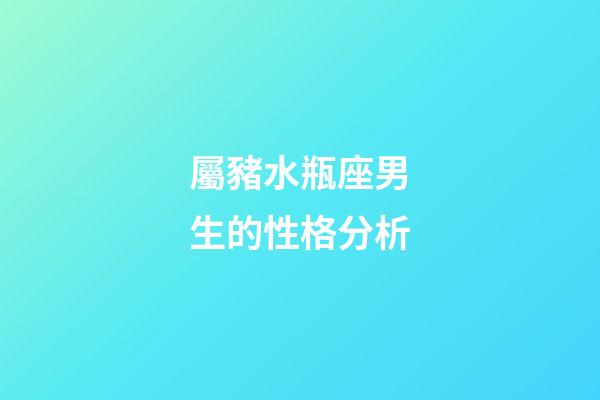 屬豬水瓶座男生的性格分析-第1張-星座運勢-玄機派