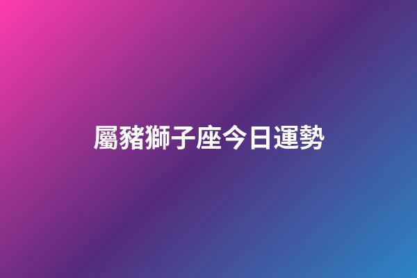 屬豬獅子座今日運勢-第1張-星座運勢-玄機派