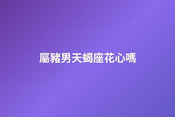 屬豬男天蝎座花心嗎-第1張-星座運勢-玄機派