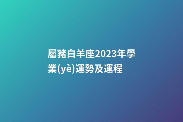 屬豬白羊座2023年學業(yè)運勢及運程
