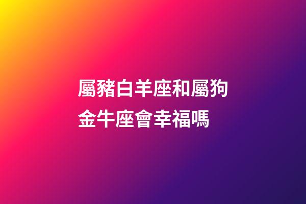 屬豬白羊座和屬狗金牛座會幸福嗎
