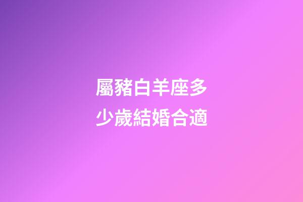 屬豬白羊座多少歲結婚合適