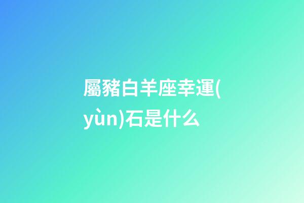 屬豬白羊座幸運(yùn)石是什么