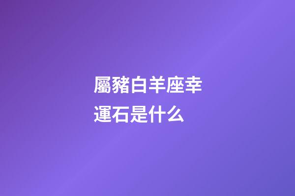 屬豬白羊座幸運石是什么