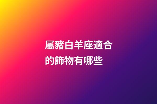 屬豬白羊座適合的飾物有哪些-第1張-星座運勢-玄機派
