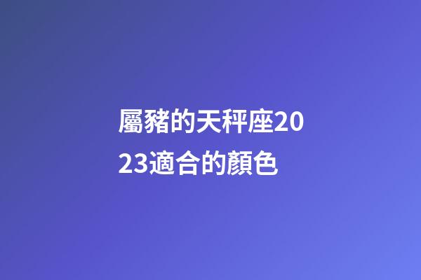 屬豬的天秤座2023適合的顏色-第1張-星座運(yùn)勢-玄機(jī)派