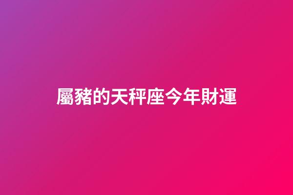 屬豬的天秤座今年財運-第1張-星座運勢-玄機派