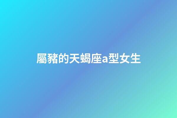 屬豬的天蝎座a型女生-第1張-星座運勢-玄機派