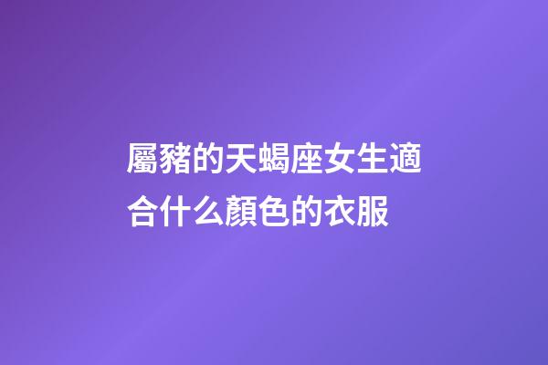 屬豬的天蝎座女生適合什么顏色的衣服