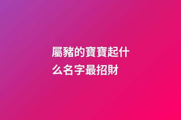 屬豬的寶寶起什么名字最招財