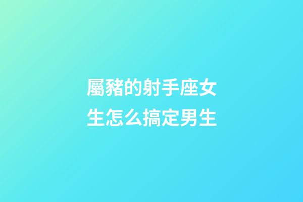 屬豬的射手座女生怎么搞定男生-第1張-星座運勢-玄機派
